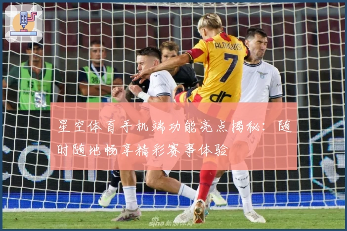 星空体育手机端功能亮点揭秘：随时随地畅享精彩赛事体验