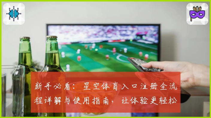 新手必看：星空体育入口注册全流程详解与使用指南，让体验更轻松