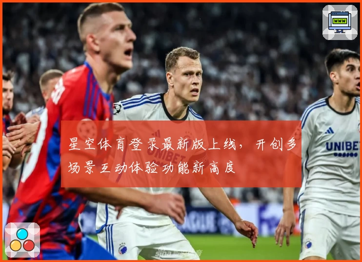 星空体育登录最新版上线，开创多场景互动体验功能新高度
