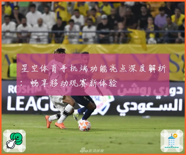 星空体育手机端功能亮点深度解析：畅享移动观赛新体验