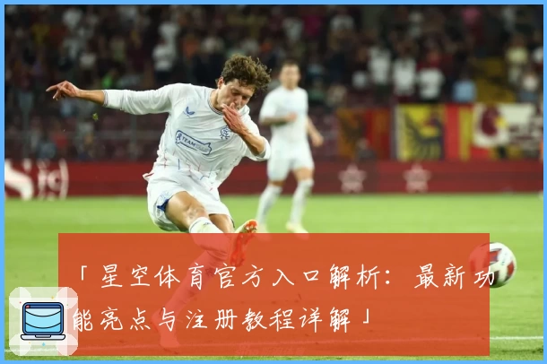「星空体育官方入口解析：最新功能亮点与注册教程详解」