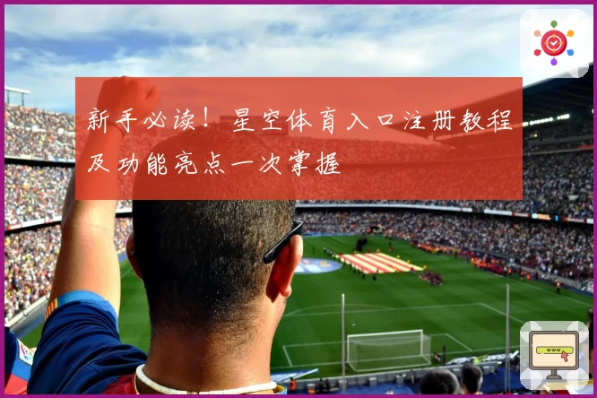 新手必读！星空体育入口注册教程及功能亮点一次掌握