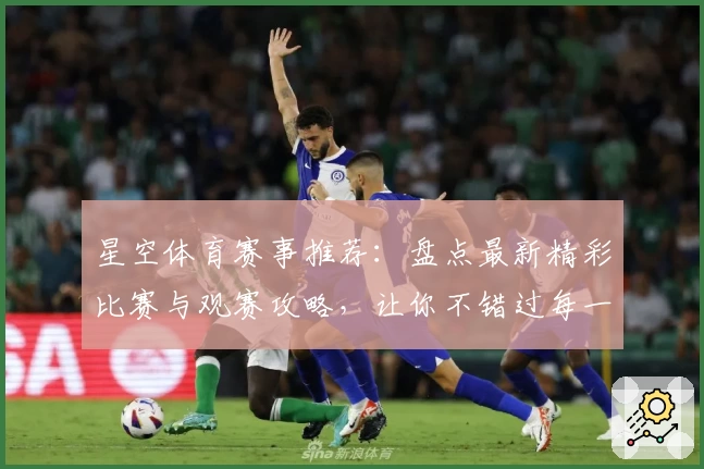 星空体育赛事推荐：盘点最新精彩比赛与观赛攻略，让你不错过每一场热血盛宴
