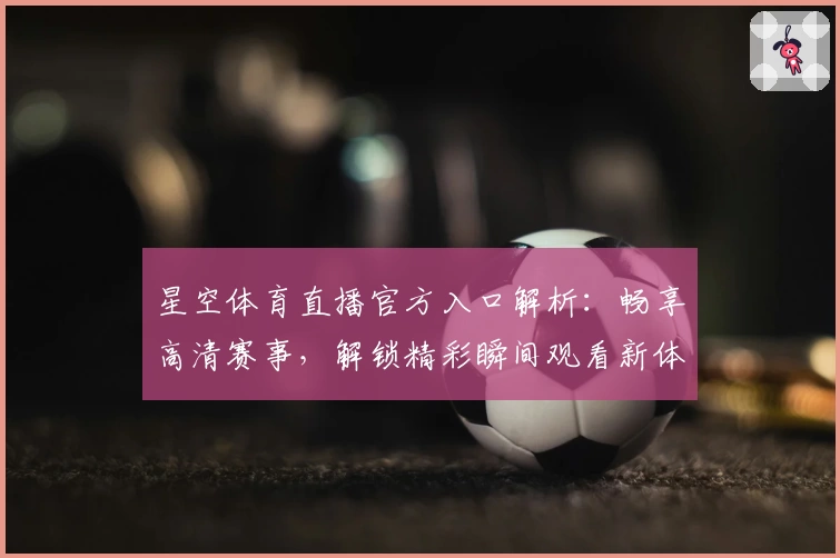 星空体育直播官方入口解析：畅享高清赛事，解锁精彩瞬间观看新体验