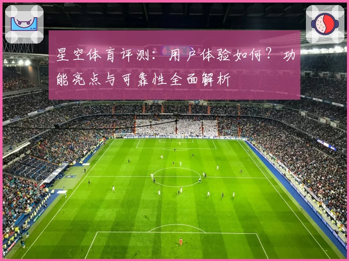 星空体育评测：用户体验如何？功能亮点与可靠性全面解析