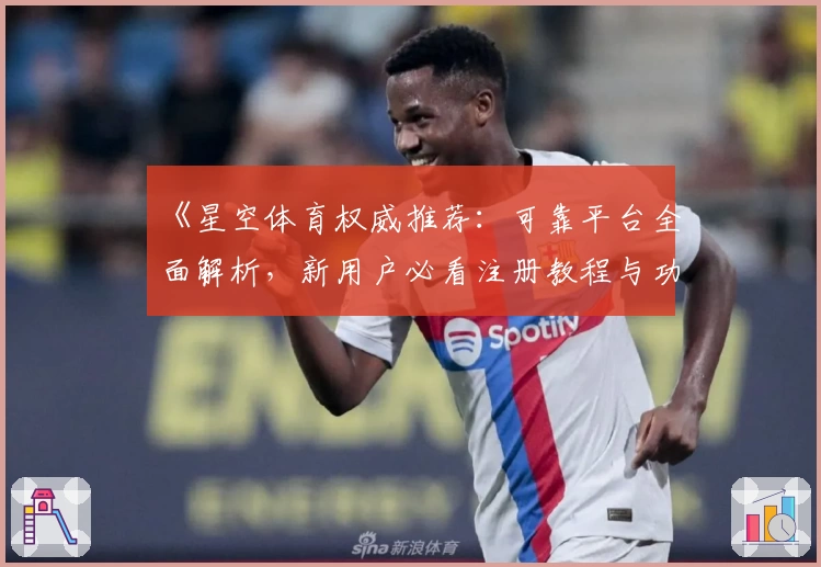 《星空体育权威推荐：可靠平台全面解析，新用户必看注册教程与功能亮点详解》