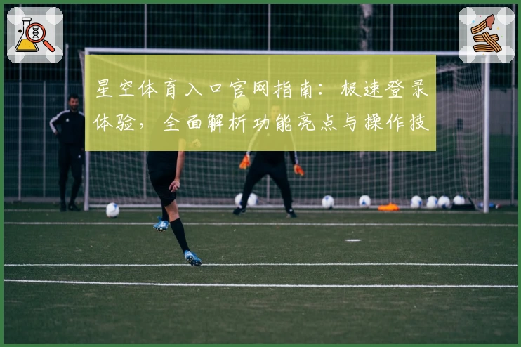 星空体育入口官网指南：极速登录体验，全面解析功能亮点与操作技巧