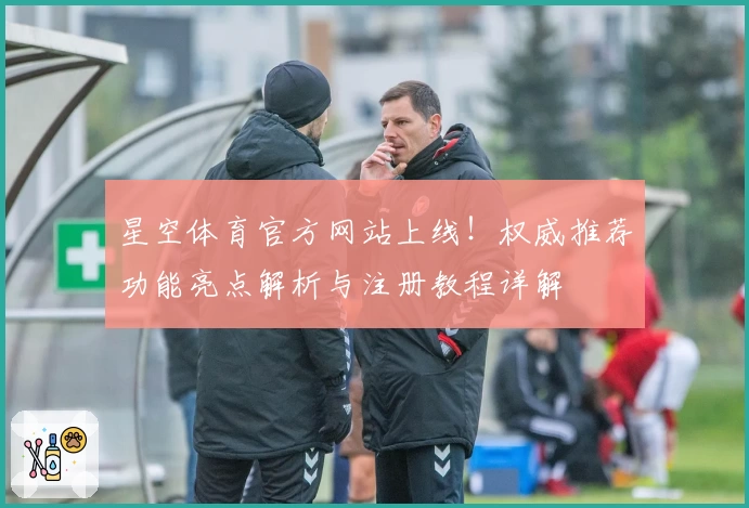 星空体育官方网站上线！权威推荐功能亮点解析与注册教程详解