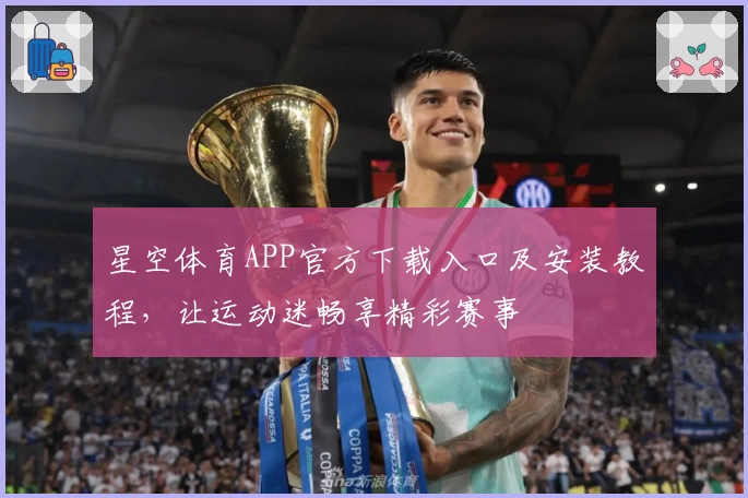 星空体育APP官方下载入口及安装教程，让运动迷畅享精彩赛事