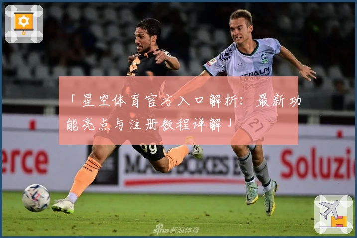 「星空体育官方入口解析：最新功能亮点与注册教程详解」