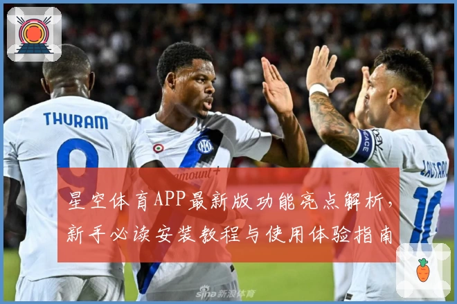 星空体育APP最新版功能亮点解析，新手必读安装教程与使用体验指南