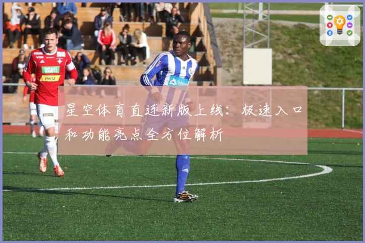 星空体育直连新版上线：极速入口和功能亮点全方位解析