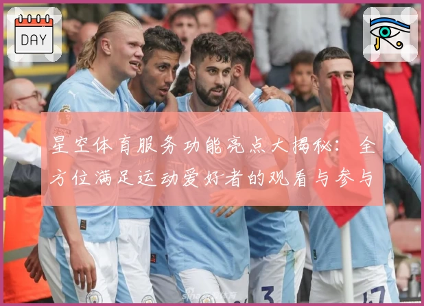 星空体育服务功能亮点大揭秘：全方位满足运动爱好者的观看与参与需求