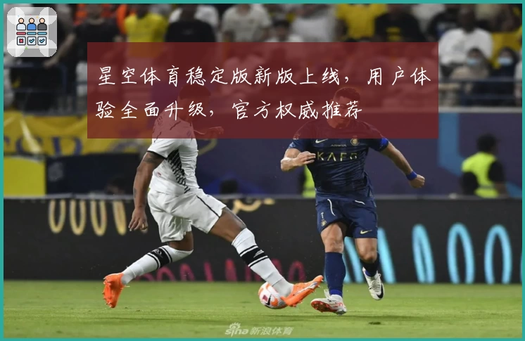 星空体育稳定版新版上线，用户体验全面升级，官方权威推荐