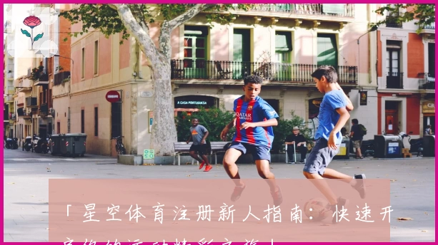 「星空体育注册新人指南：快速开启你的运动精彩之旅」