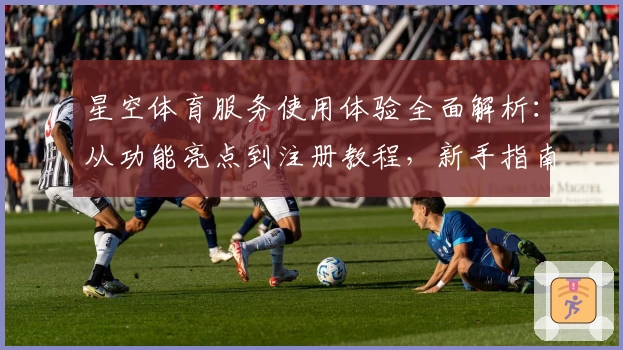 星空体育服务使用体验全面解析：从功能亮点到注册教程，新手指南一文搞定