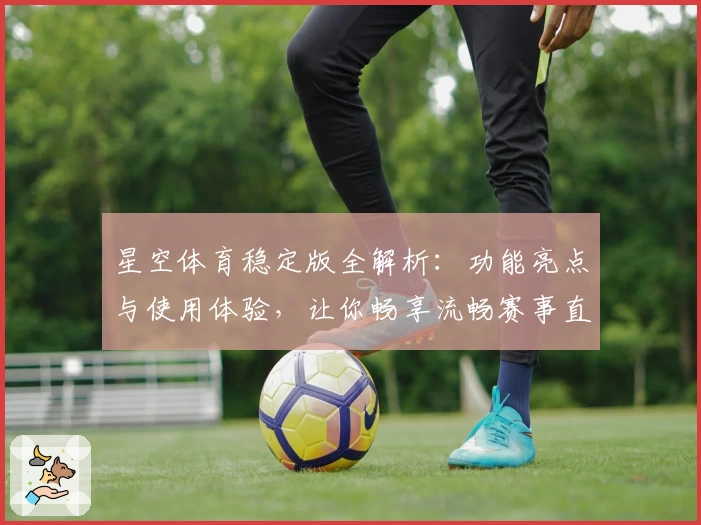 星空体育稳定版全解析：功能亮点与使用体验，让你畅享流畅赛事直播
