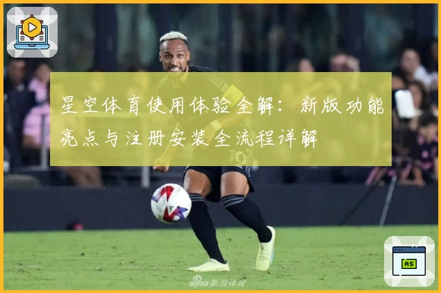 星空体育使用体验全解:新版功能亮点与注册安装全流程详解