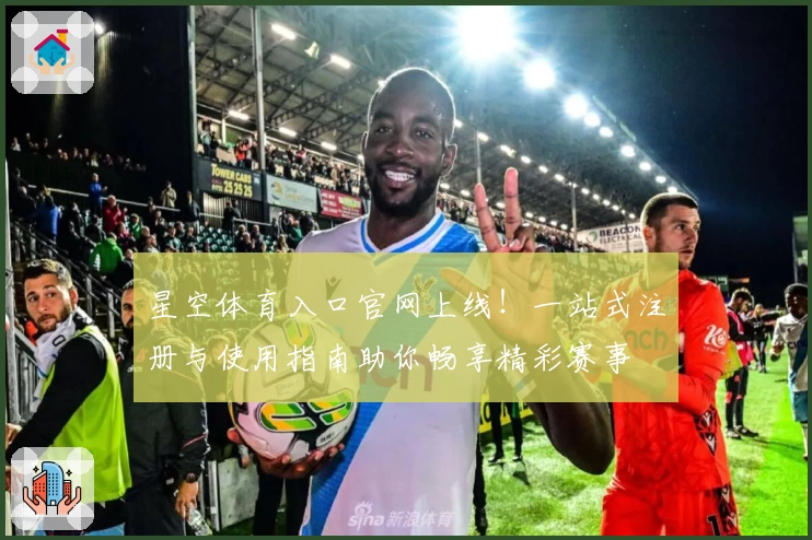 星空体育入口官网上线！一站式注册与使用指南助你畅享精彩赛事
