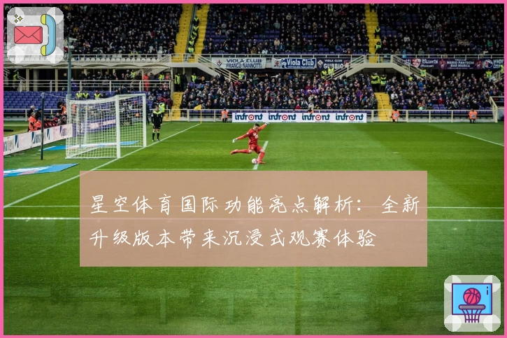 星空体育国际功能亮点解析：全新升级版本带来沉浸式观赛体验