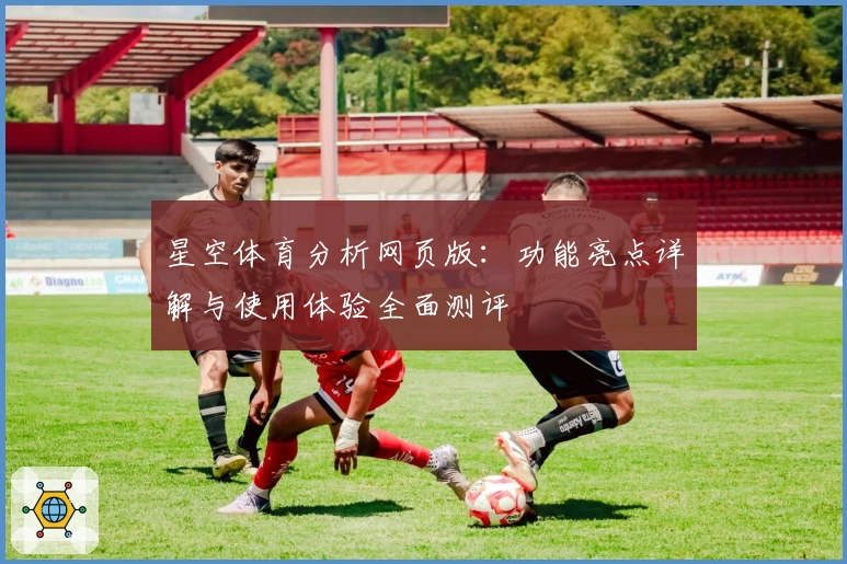 星空体育分析网页版：功能亮点详解与使用体验全面测评