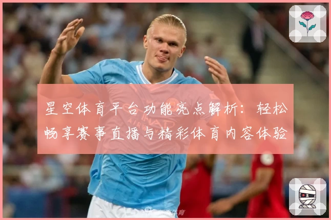 星空体育平台功能亮点解析：轻松畅享赛事直播与精彩体育内容体验