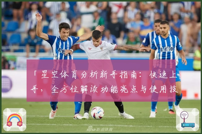 「星空体育分析新手指南：快速上手，全方位解读功能亮点与使用技巧」
