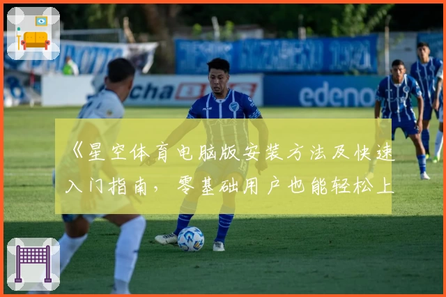 《星空体育电脑版安装方法及快速入门指南，零基础用户也能轻松上手》