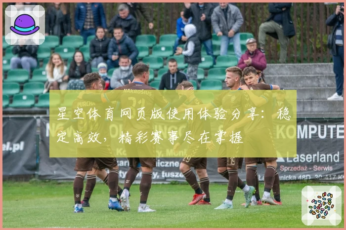 星空体育网页版使用体验分享:稳定高效,精彩赛事尽在掌握