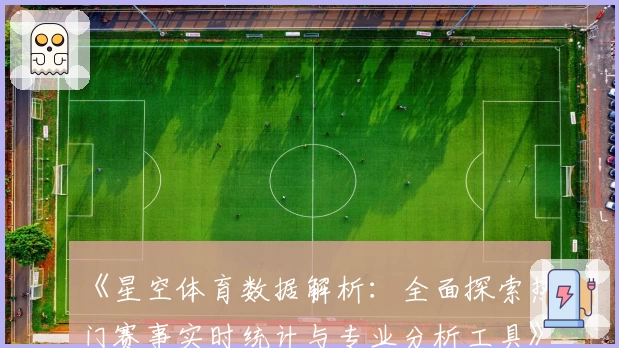 《星空体育数据解析：全面探索热门赛事实时统计与专业分析工具》