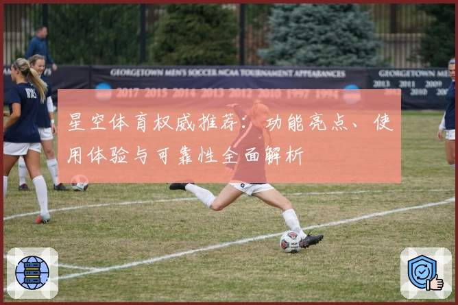 星空体育权威推荐:功能亮点、使用体验与可靠性全面解析