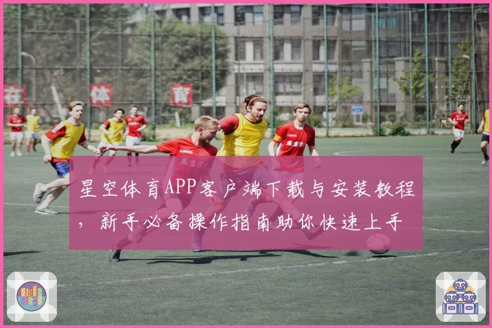 星空体育APP客户端下载与安装教程，新手必备操作指南助你快速上手