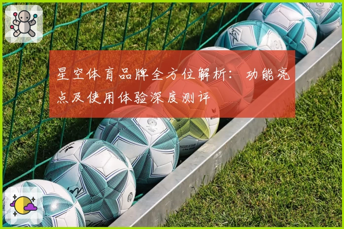 星空体育品牌全方位解析：功能亮点及使用体验深度测评