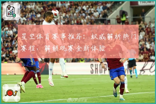 星空体育赛事推荐：权威解析热门赛程，解锁观赛全新体验