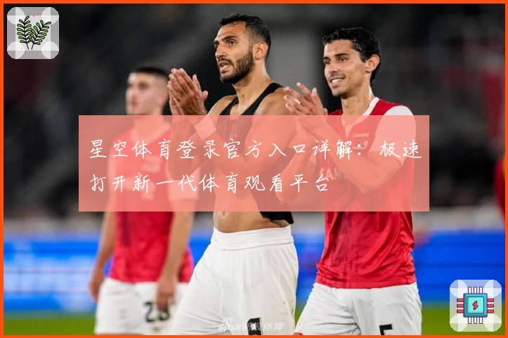 星空体育登录官方入口详解：极速打开新一代体育观看平台