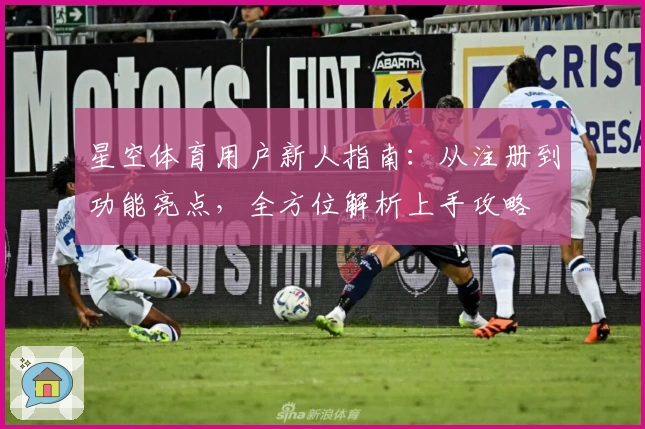 星空体育用户新人指南:从注册到功能亮点,全方位解析上手攻略