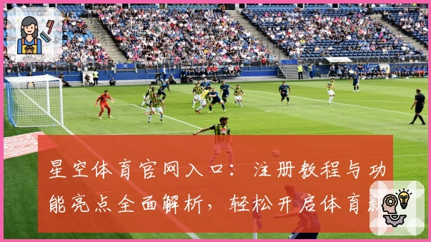 星空体育官网入口：注册教程与功能亮点全面解析，轻松开启体育新体验