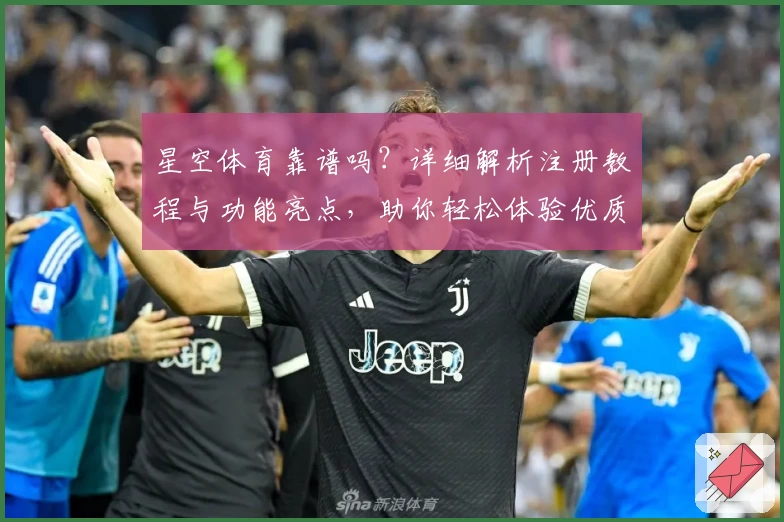 星空体育靠谱吗？详细解析注册教程与功能亮点，助你轻松体验优质服务