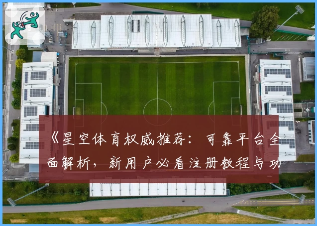 《星空体育权威推荐：可靠平台全面解析，新用户必看注册教程与功能亮点详解》