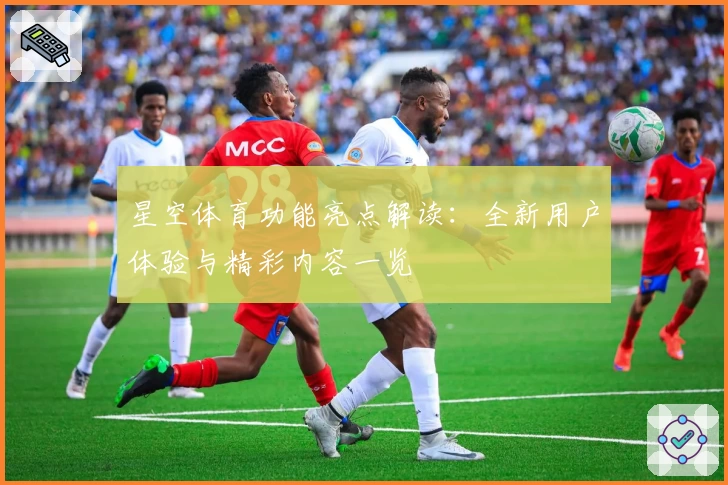 星空体育功能亮点解读：全新用户体验与精彩内容一览