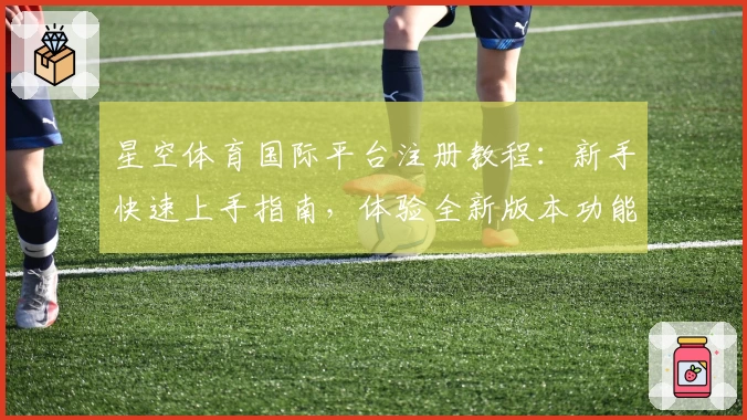 星空体育国际平台注册教程:新手快速上手指南,体验全新版本功能亮点