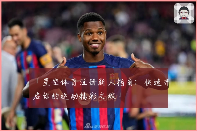 「星空体育注册新人指南：快速开启你的运动精彩之旅」