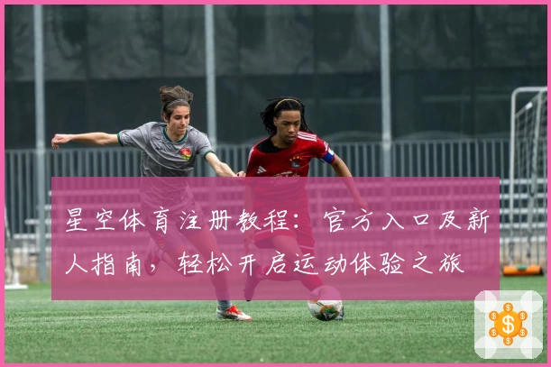 星空体育注册教程：官方入口及新人指南，轻松开启运动体验之旅