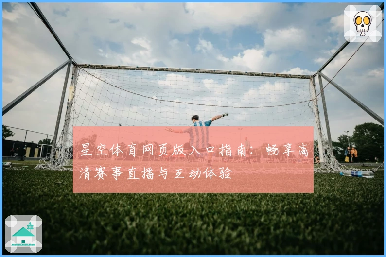 星空体育网页版入口指南：畅享高清赛事直播与互动体验
