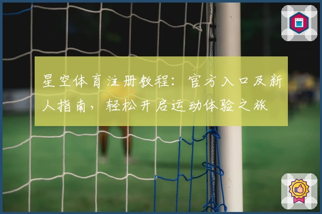 星空体育注册教程：官方入口及新人指南，轻松开启运动体验之旅