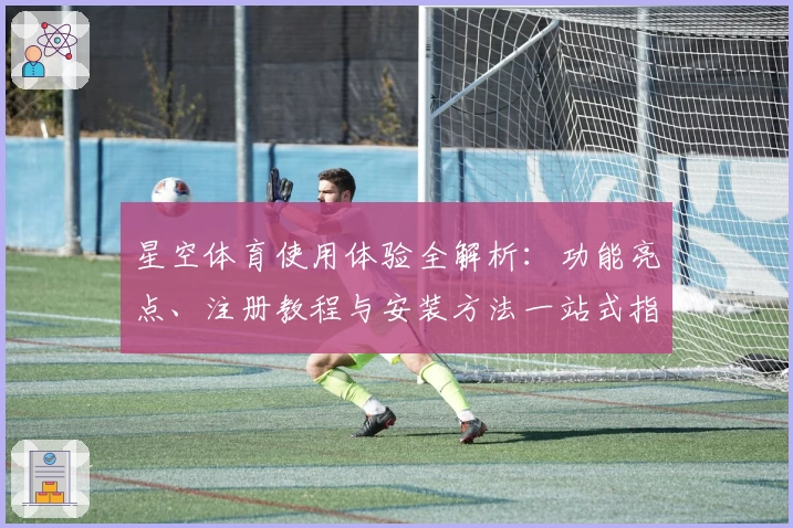 星空体育使用体验全解析:功能亮点、注册教程与安装方法一站式指南