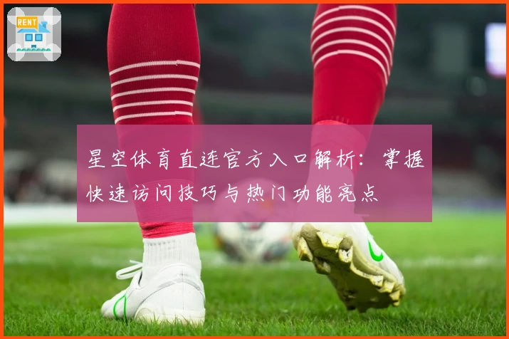 星空体育直连官方入口解析：掌握快速访问技巧与热门功能亮点