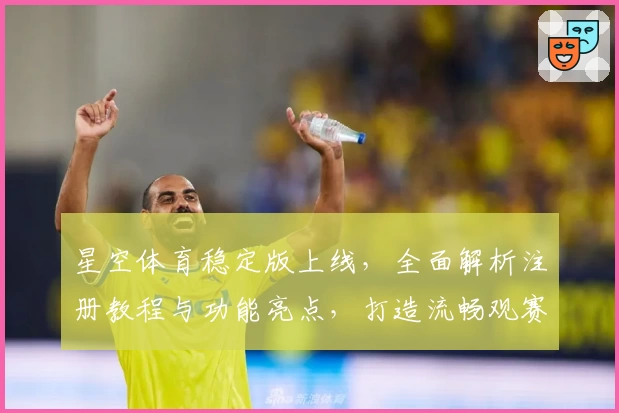 星空体育稳定版上线，全面解析注册教程与功能亮点，打造流畅观赛新体验