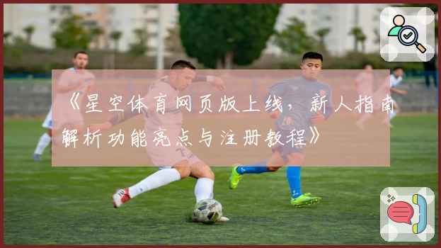 《星空体育网页版上线，新人指南解析功能亮点与注册教程》