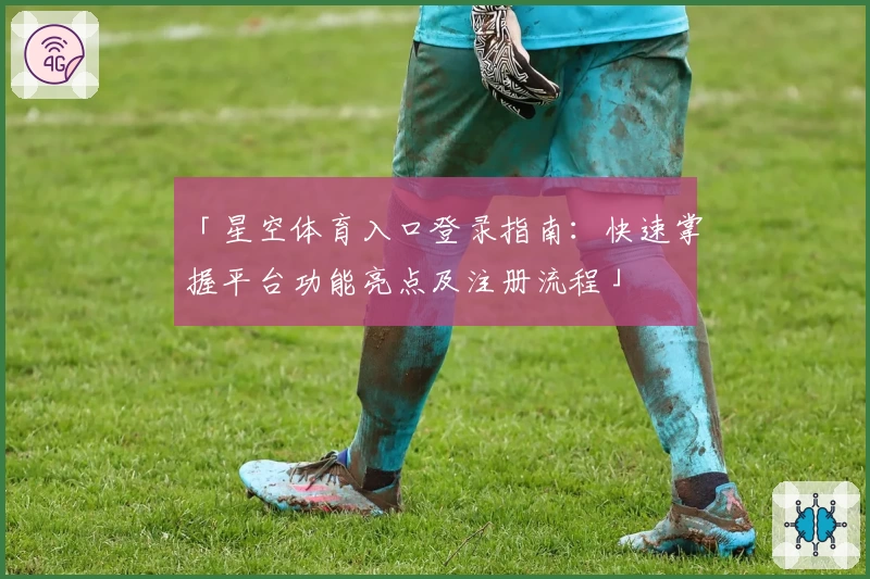 「星空体育入口登录指南：快速掌握平台功能亮点及注册流程」